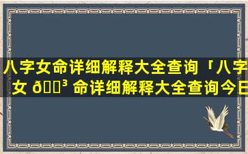 八字女命详细解释大全查询「八字女 🌳 命详细解释大全查询今日运 🌻 势」